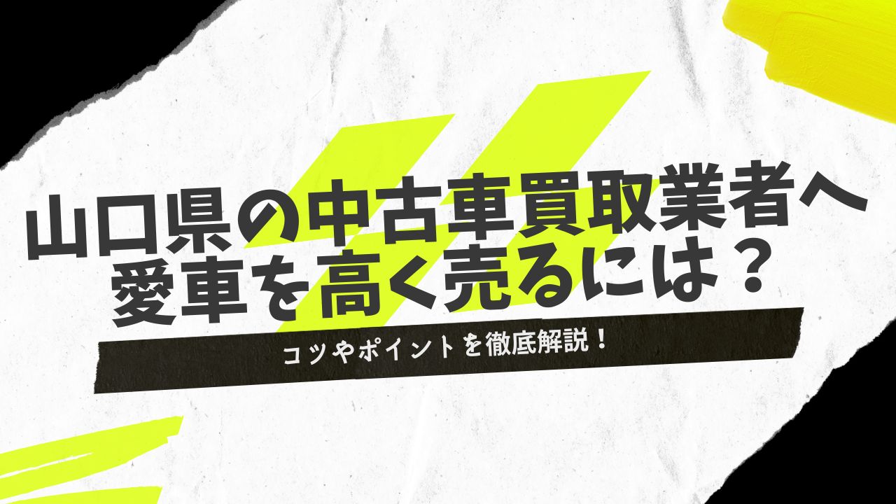 山口県の中古車買取業者へ愛車を高く売るには？コツやポイントを徹底解説！