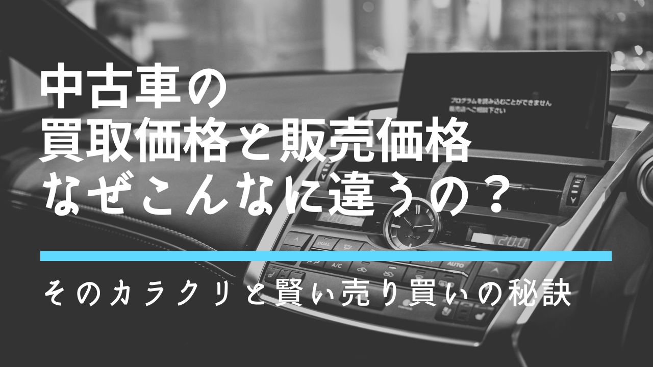 中古車の「買取価格」と「販売価格」なぜこんなに違うの？そのカラクリと賢い売り買いの秘訣