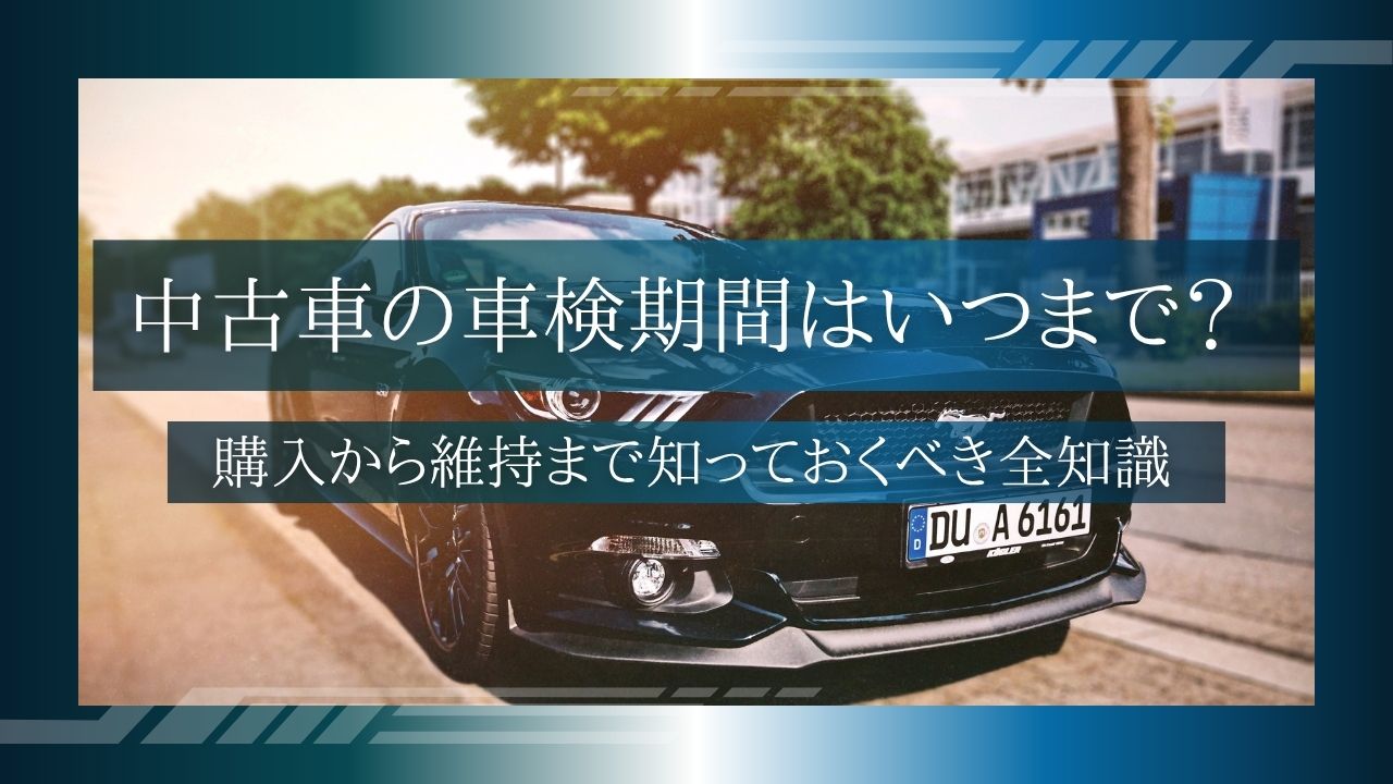 中古車の車検期間はいつまで？購入から維持まで知っておくべき全知識