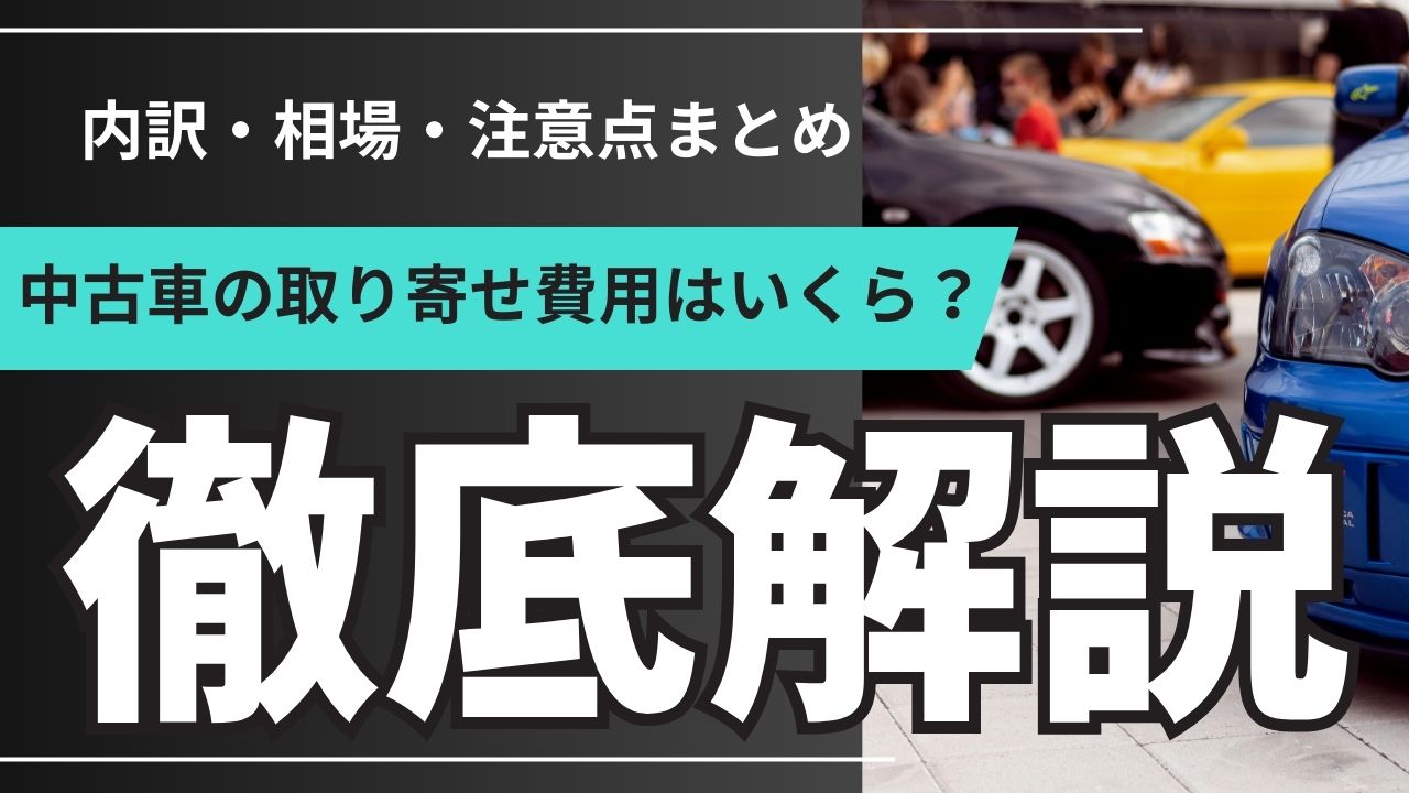 徹底解説】中古車の取り寄せ費用はいくら？内訳・相場・注意点まとめ 