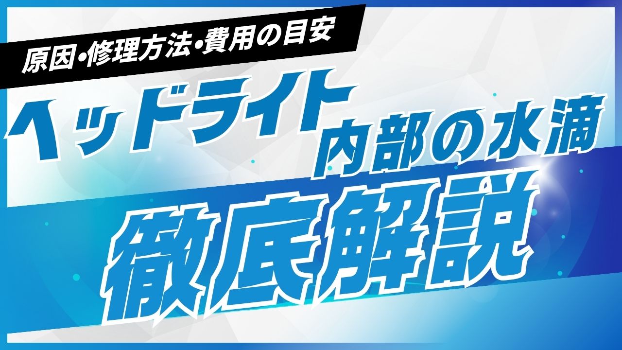 【完全ガイド】ヘッドライト内部の水滴｜原因・修理方法・費用の目安を徹底解説