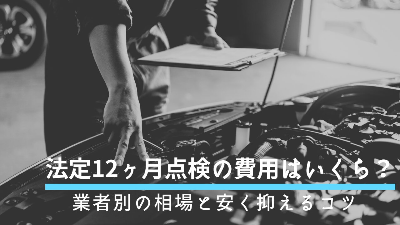 法定12ヶ月点検の費用はいくら？業者別の相場と安く抑えるコツ