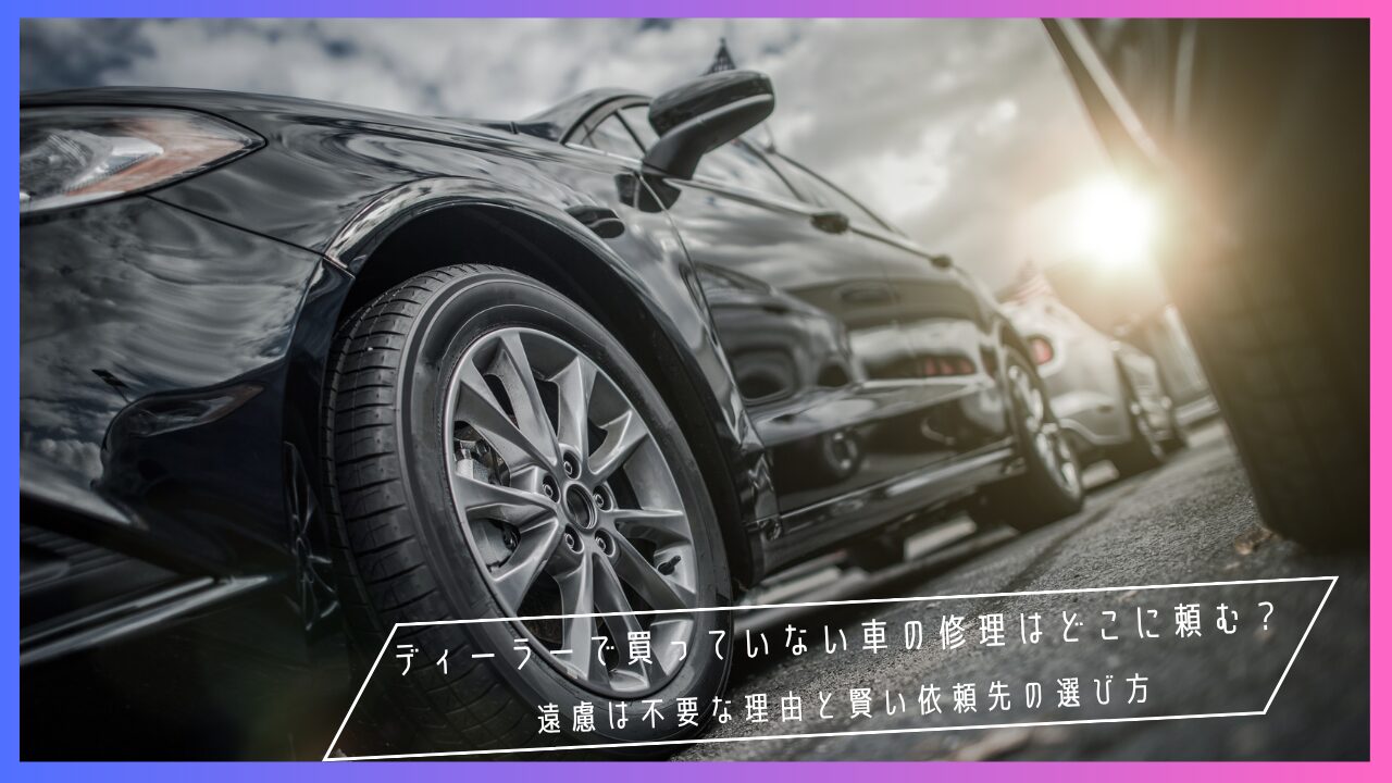 ディーラーで買っていない車の修理はどこに頼む？遠慮は不要な理由と賢い依頼先の選び方