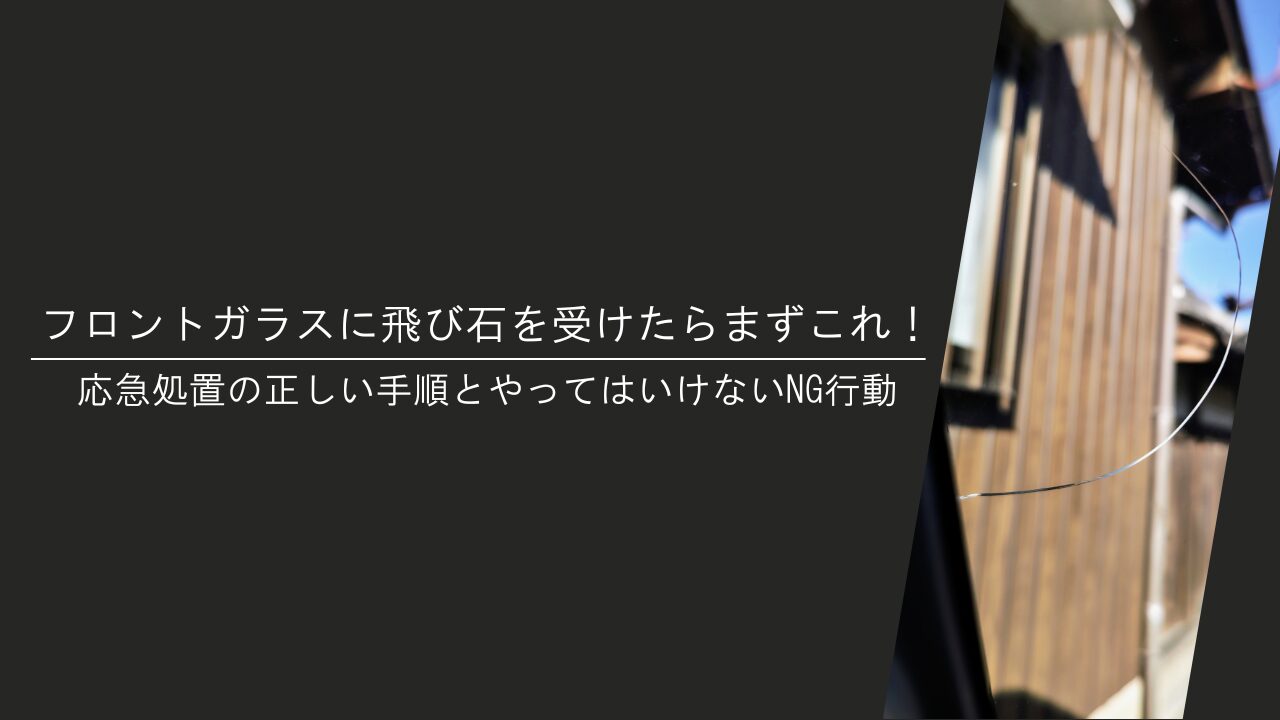 フロントガラスに飛び石を受けたらまずこれ！応急処置の正しい手順とやってはいけないNG行動