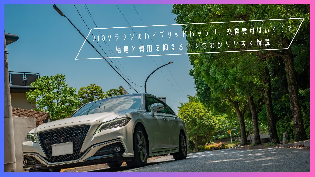 210クラウンのハイブリッドバッテリー交換費用はいくら？相場と費用を抑えるコツをわかりやすく解説