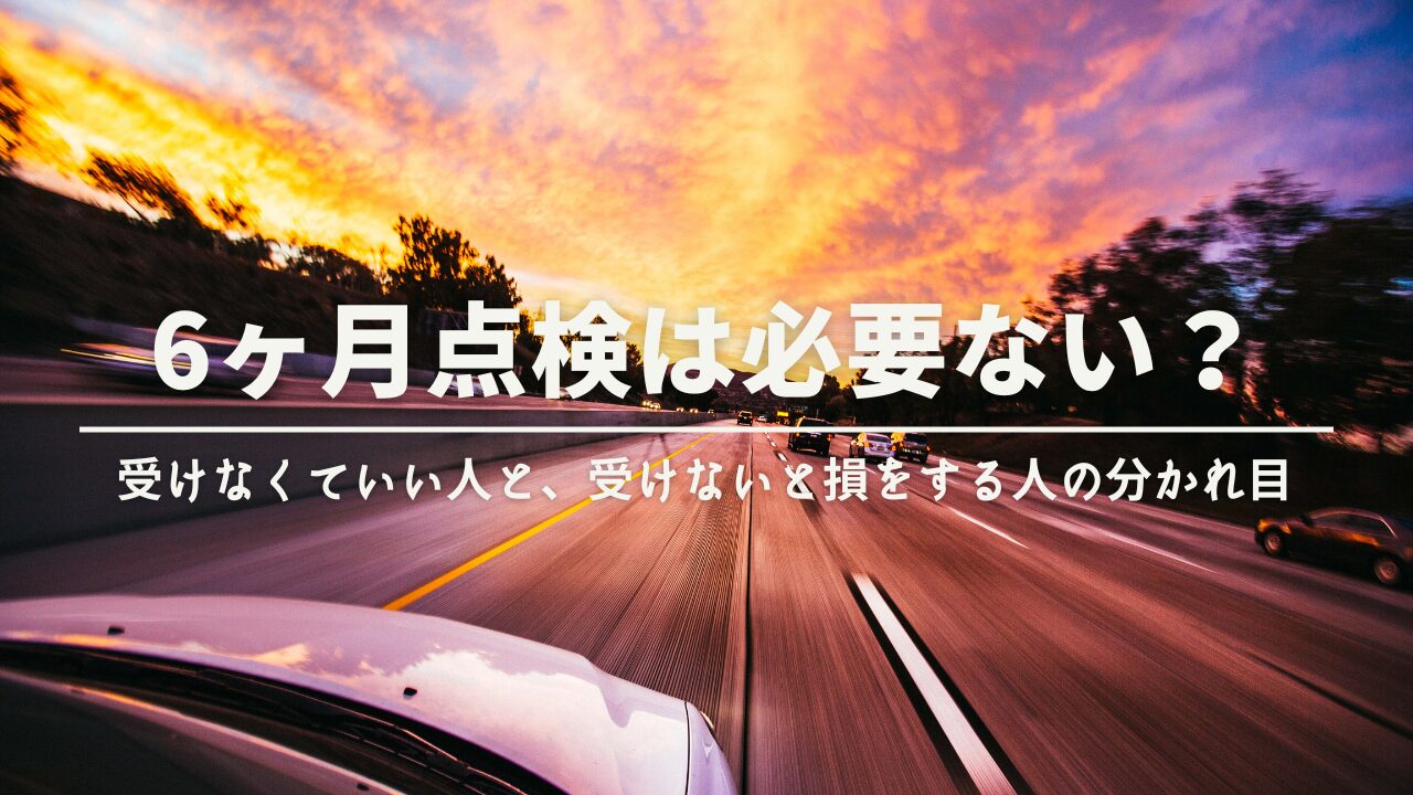6ヶ月点検は必要ない？受けなくていい人と、受けないと損をする人の分かれ目