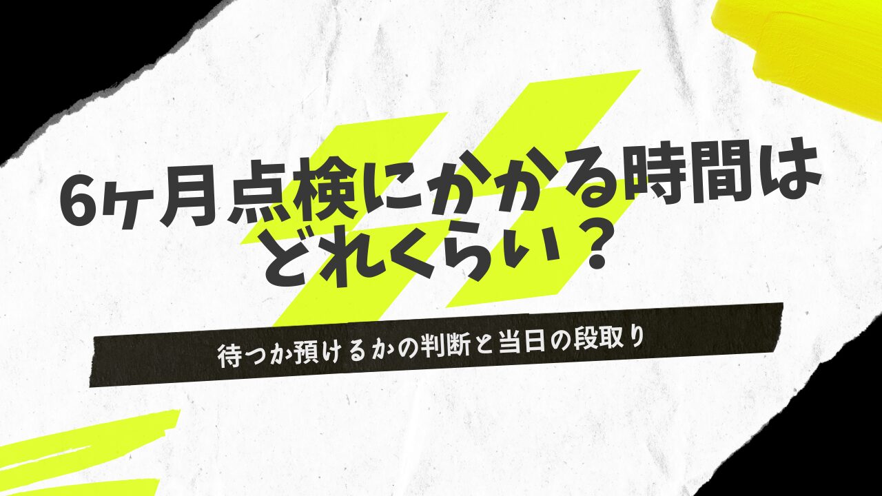 6ヶ月点検にかかる時間はどれくらい？待つか預けるかの判断と当日の段取り